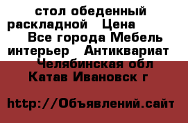 стол обеденный раскладной › Цена ­ 10 000 - Все города Мебель, интерьер » Антиквариат   . Челябинская обл.,Катав-Ивановск г.